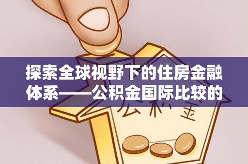 开平探索全球视野下的住房金融体系——公积金国际比较的深度解析