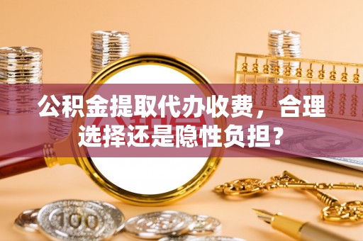 开平公积金提取代办收费，合理选择还是隐性负担？