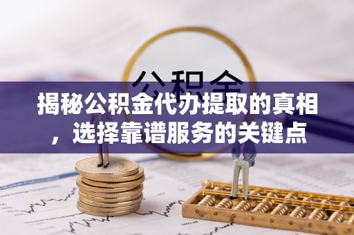 开平揭秘公积金代办提取的真相，选择靠谱服务的关键点