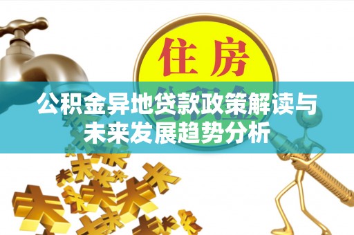 开平公积金异地贷款政策解读与未来发展趋势分析