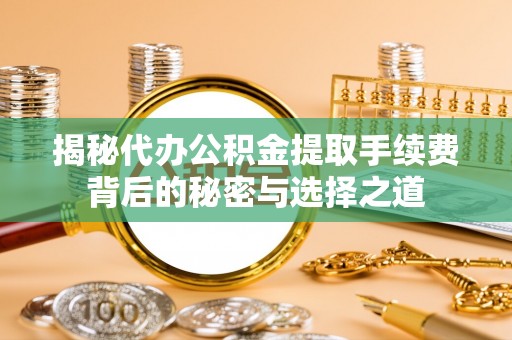 开平揭秘代办公积金提取手续费背后的秘密与选择之道