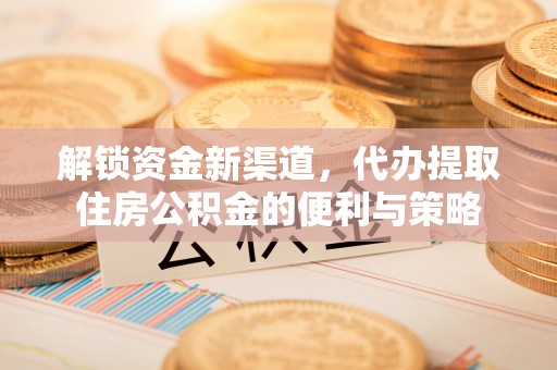 开平解锁资金新渠道，代办提取住房公积金的便利与策略