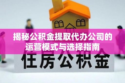 开平揭秘公积金提取代办公司的运营模式与选择指南