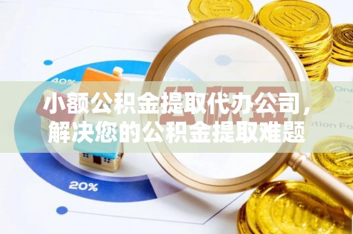 开平小额公积金提取代办公司，解决您的公积金提取难题