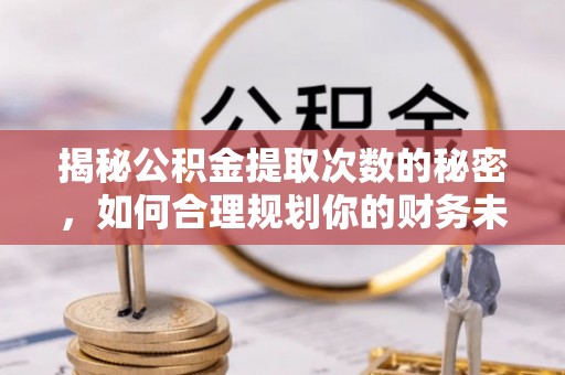 开平揭秘公积金提取次数的秘密，如何合理规划你的财务未来