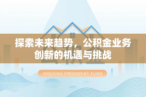 开平探索未来趋势，公积金业务创新的机遇与挑战