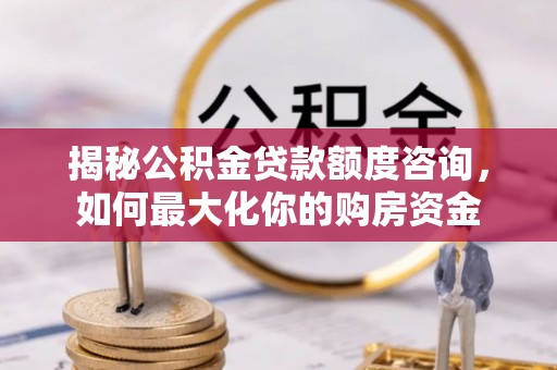 开平揭秘公积金贷款额度咨询，如何最大化你的购房资金