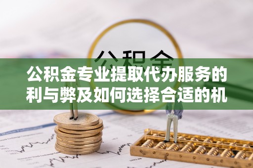 开平公积金专业提取代办服务的利与弊及如何选择合适的机构