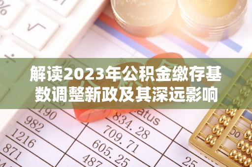 开平解读2023年公积金缴存基数调整新政及其深远影响