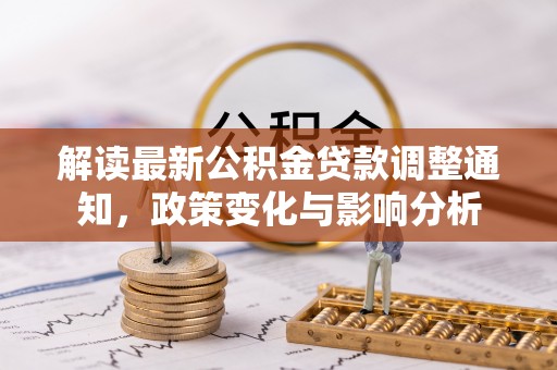 开平解读最新公积金贷款调整通知，政策变化与影响分析