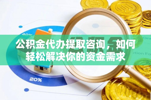 开平公积金代办提取咨询，如何轻松解决你的资金需求