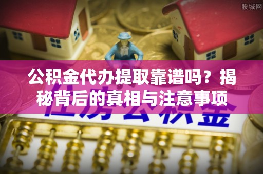 开平公积金代办提取靠谱吗？揭秘背后的真相与注意事项