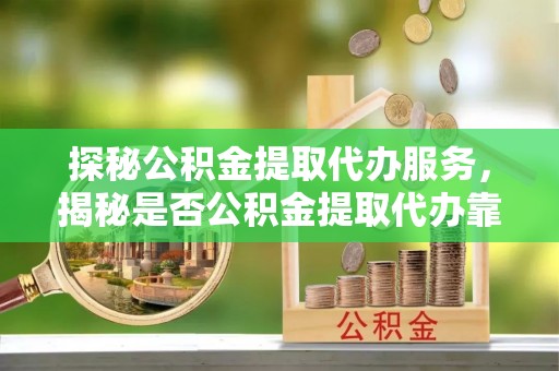 开平探秘公积金提取代办服务，揭秘是否公积金提取代办靠谱吗？