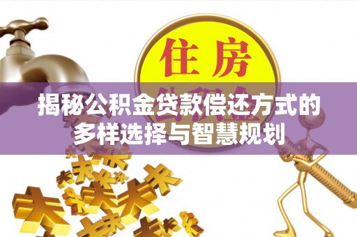 开平揭秘公积金贷款偿还方式的多样选择与智慧规划