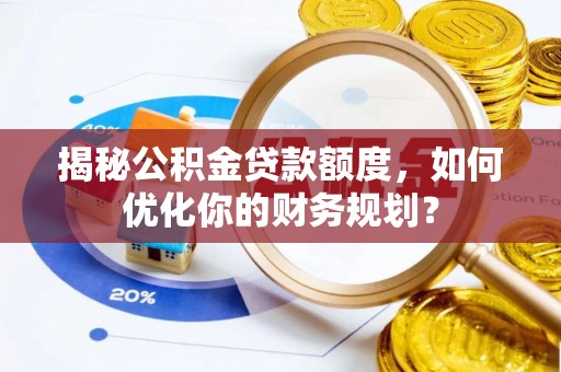 开平揭秘公积金贷款额度，如何优化你的财务规划？