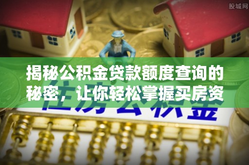 开平揭秘公积金贷款额度查询的秘密，让你轻松掌握买房资金规划