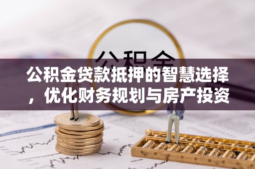 开平公积金贷款抵押的智慧选择，优化财务规划与房产投资