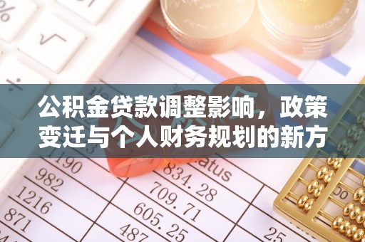 开平公积金贷款调整影响，政策变迁与个人财务规划的新方向