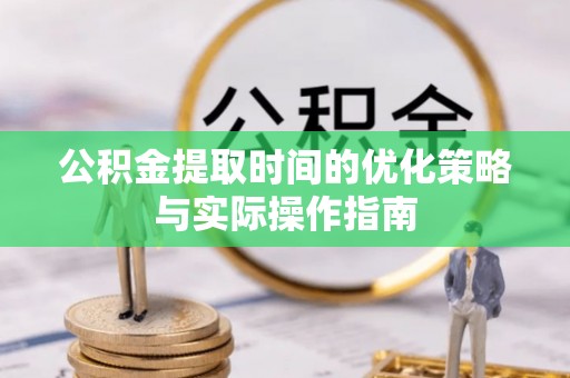 开平公积金提取时间的优化策略与实际操作指南