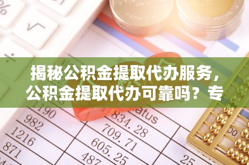 开平揭秘公积金提取代办服务，公积金提取代办可靠吗？专业解析与实用指南