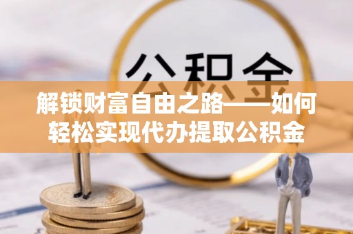 开平解锁财富自由之路——如何轻松实现代办提取公积金