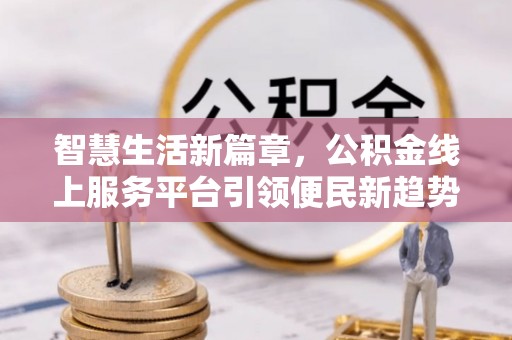 开平智慧生活新篇章，公积金线上服务平台引领便民新趋势