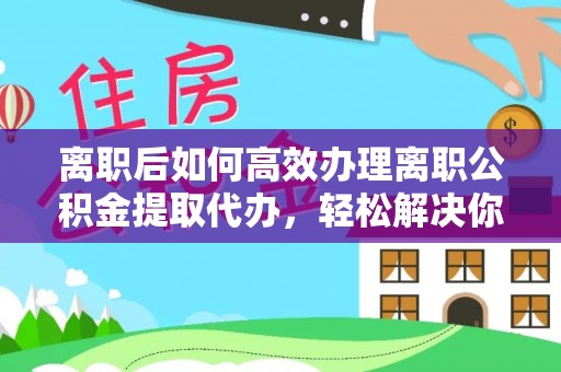 开平离职后如何高效办理离职公积金提取代办，轻松解决你的后顾之忧
