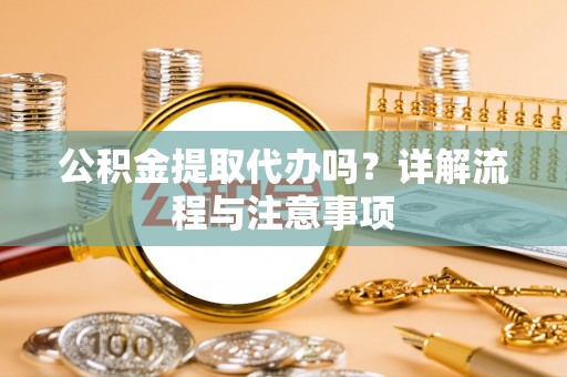 开平公积金提取代办吗？详解流程与注意事项