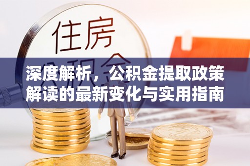 开平深度解析，公积金提取政策解读的最新变化与实用指南