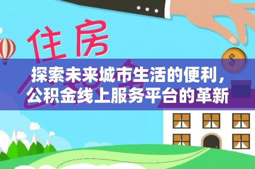 开平探索未来城市生活的便利，公积金线上服务平台的革新与机遇