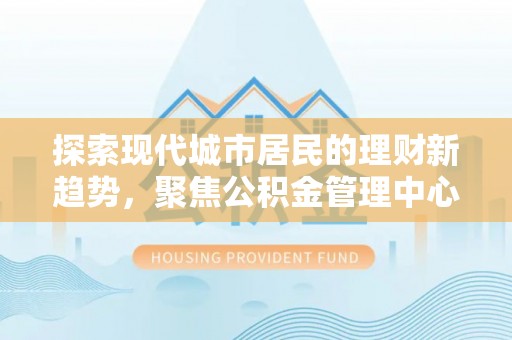 开平探索现代城市居民的理财新趋势，聚焦公积金管理中心的服务创新