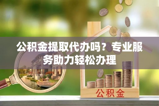 开平公积金提取代办吗？专业服务助力轻松办理