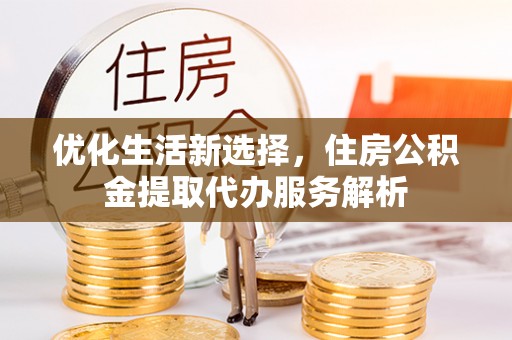 开平优化生活新选择，住房公积金提取代办服务解析