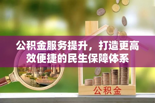 开平公积金服务提升，打造更高效便捷的民生保障体系