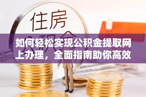 开平如何轻松实现公积金提取网上办理，全面指南助你高效完成