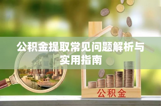 开平公积金提取常见问题解析与实用指南