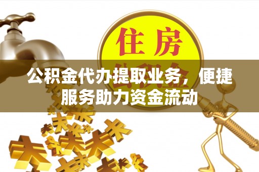 开平公积金代办提取业务，便捷服务助力资金流动