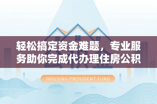 开平轻松搞定资金难题，专业服务助你完成代办理住房公积金提取
