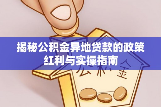 开平揭秘公积金异地贷款的政策红利与实操指南