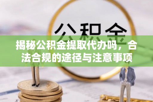 开平揭秘公积金提取代办吗，合法合规的途径与注意事项