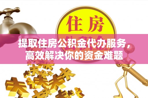 开平提取住房公积金代办服务，高效解决你的资金难题