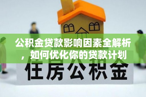 开平公积金贷款影响因素全解析，如何优化你的贷款计划