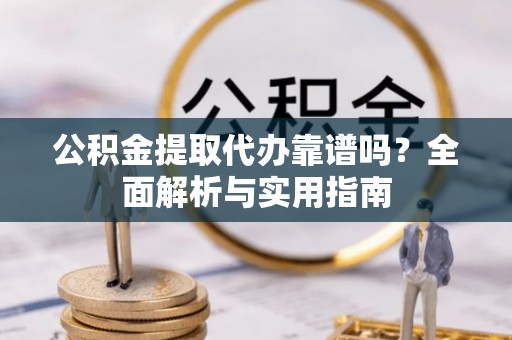 开平公积金提取代办靠谱吗？全面解析与实用指南