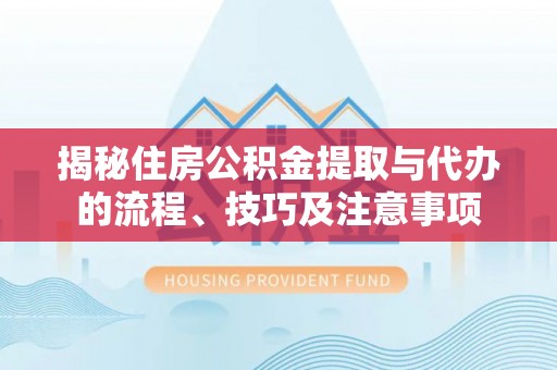 开平揭秘住房公积金提取与代办的流程、技巧及注意事项