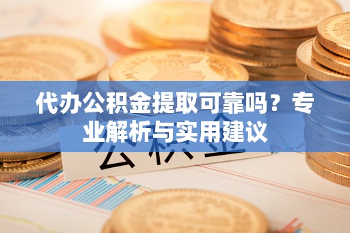 开平代办公积金提取可靠吗？专业解析与实用建议