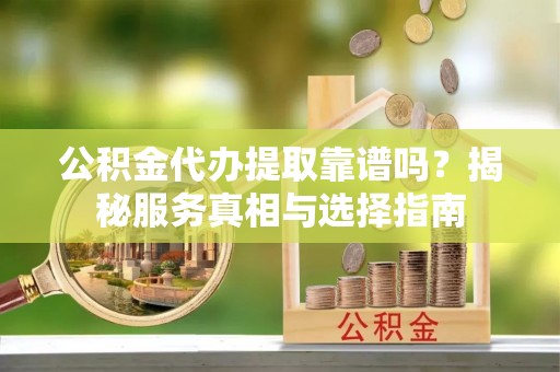 开平公积金代办提取靠谱吗？揭秘服务真相与选择指南