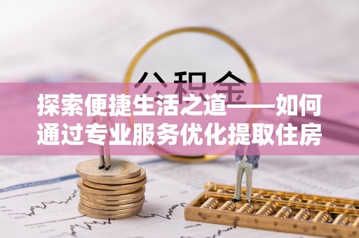 开平探索便捷生活之道——如何通过专业服务优化提取住房公积金代办体验