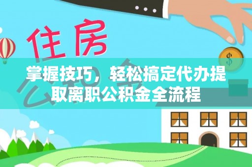 开平掌握技巧，轻松搞定代办提取离职公积金全流程