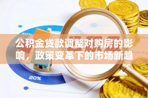 开平公积金贷款调整对购房的影响，政策变革下的市场新趋势