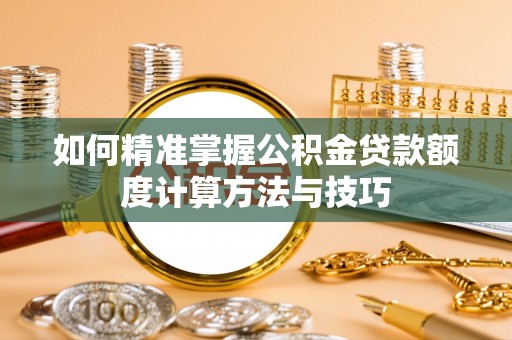 开平如何精准掌握公积金贷款额度计算方法与技巧